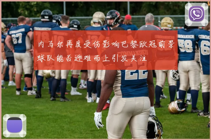 内马尔再度受伤影响巴黎欧冠前景球队能否迎难而上引发关注